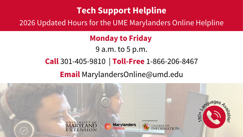 To connect with the Marylanders Online Helpline, call the toll-free number&nbsp;1-866-206-8467&nbsp;Monday through Friday, 9 a.m. to 5 p.m.  Support in English and Spanish is available, with translation available in 180+ languages upon request.